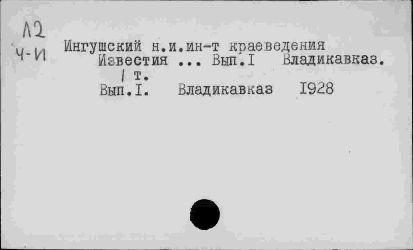 ﻿№ ч-и	Ингушский н.и.ин-т краеведения Невестин ... Вып.1 Владикавказ 1 т. Вып.1. Владикавказ 1928